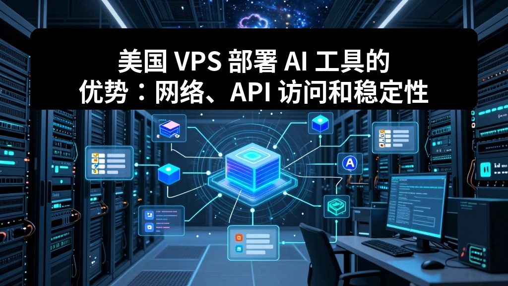 美国 VPS 部署 AI 工具的优势：网络、API 访问和稳定性