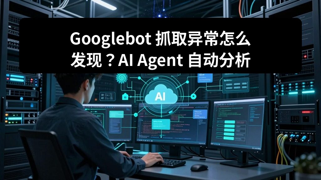 Googlebot 抓取异常怎么发现？AI Agent 自动分析搜索引擎蜘蛛访问日志
